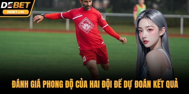 Đánh giá phong độ thi đấu của hai đội để dự đoán kết quả