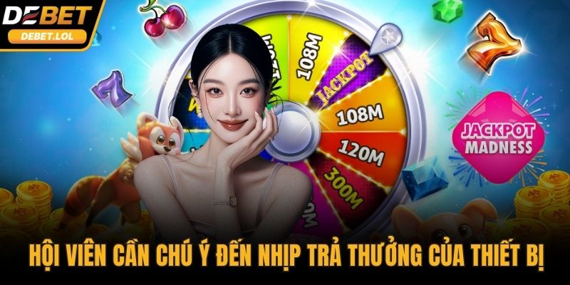 Hội viên cần chú ý đến nhịp trả thưởng của thiết bị
