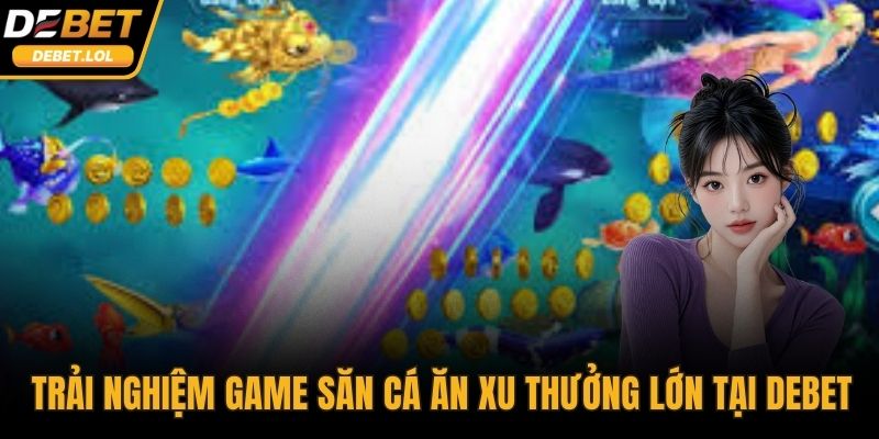 Trải nghiệm game săn cá ăn xu thưởng lớn tại DEBET